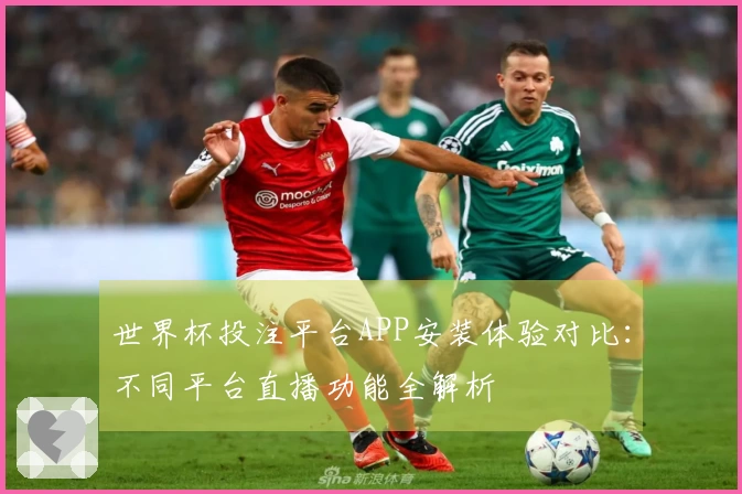世界杯投注平台APP安装体验对比:不同平台直播功能全解析