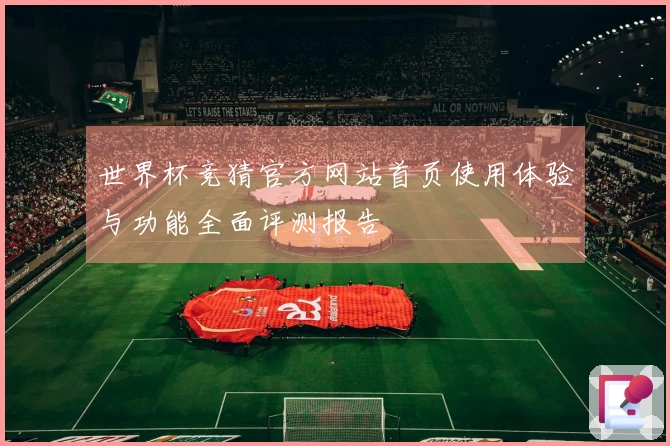 世界杯竞猜官方网站首页使用体验与功能全面评测报告