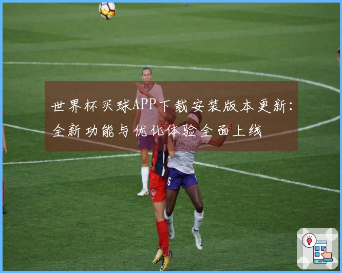 世界杯买球APP下载安装版本更新：全新功能与优化体验全面上线