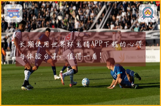 长期使用世界杯竞猜APP下载的心得与体验分享，值得一看！