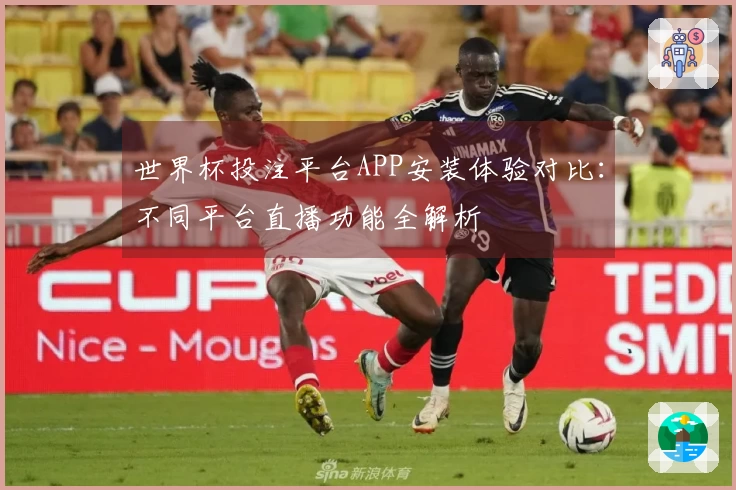 世界杯投注平台APP安装体验对比：不同平台直播功能全解析