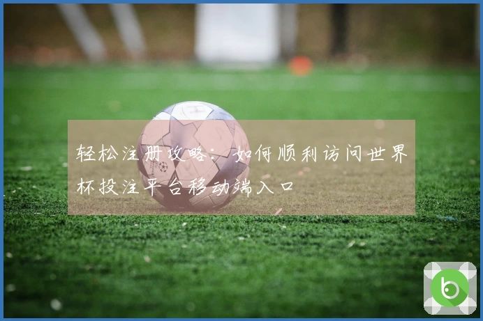 轻松注册攻略：如何顺利访问世界杯投注平台移动端入口
