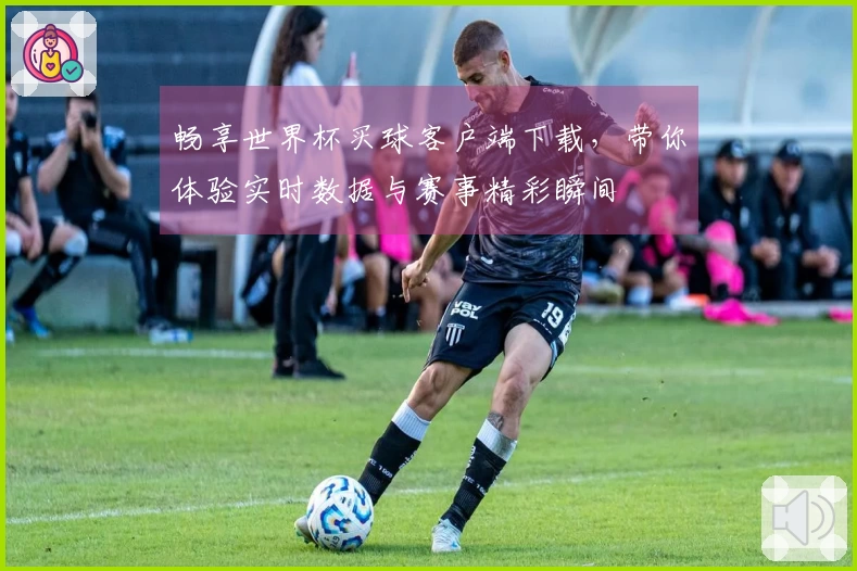 畅享世界杯买球客户端下载，带你体验实时数据与赛事精彩瞬间